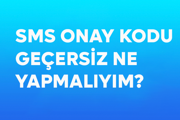 SMS Onay Kodu Geçersiz, Ne Yapmalıyım?